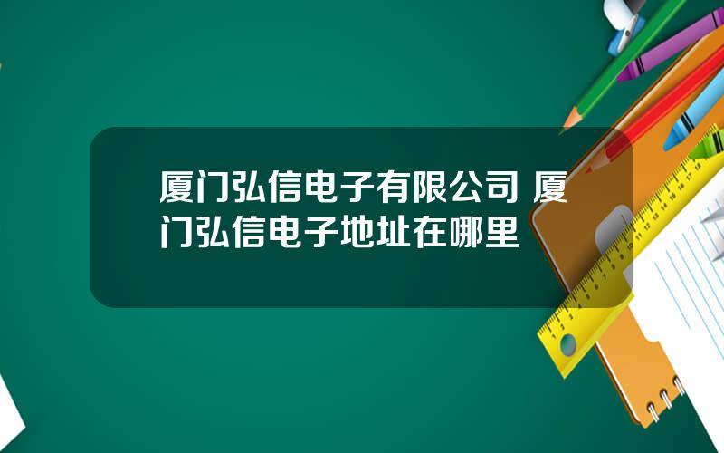 厦门弘信电子有限公司 厦门弘信电子地址在哪里